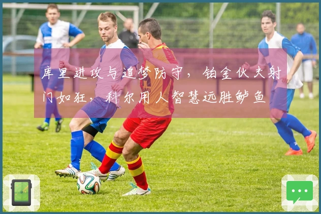 库里进攻与追梦防守，铂金伙夫射门如狂，科尔用人智慧远胜鲈鱼