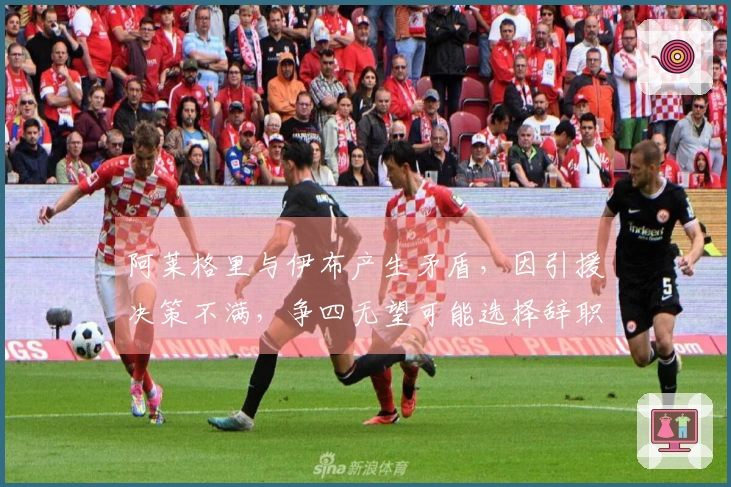 阿莱格里与伊布产生矛盾，因引援决策不满，争四无望可能选择辞职