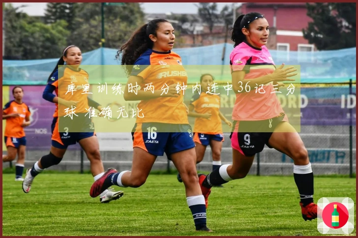 库里训练时两分钟内连中36记三分球 准确无比