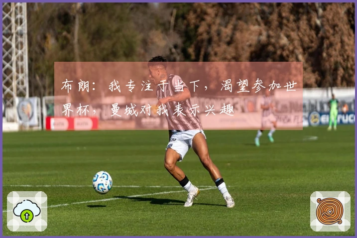 布朗：我专注于当下，渴望参加世界杯，曼城对我表示兴趣