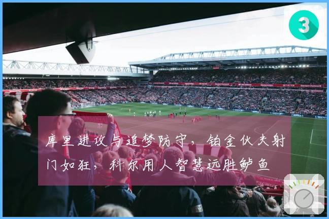 库里进攻与追梦防守，铂金伙夫射门如狂，科尔用人智慧远胜鲈鱼