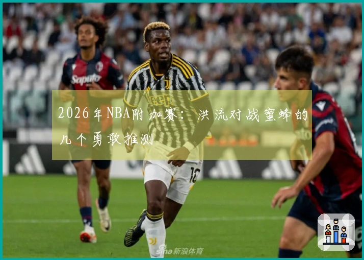 2026年NBA附加赛：洪流对战蜜蜂的几个勇敢推测