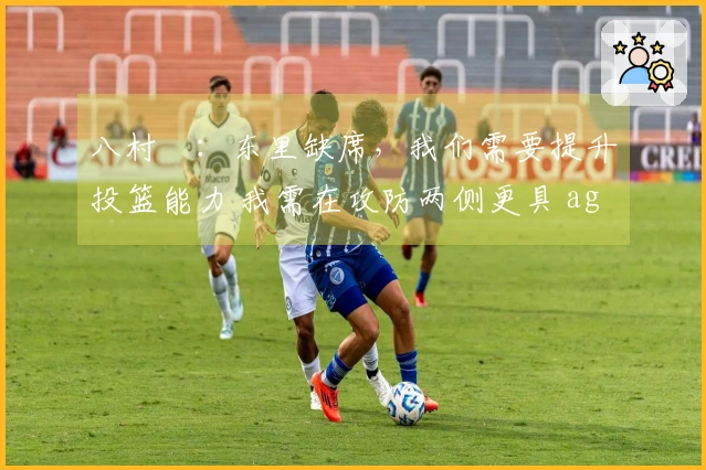 八村塁：东里缺席，我们需要提升投篮能力 我需在攻防两侧更具 aggressiveness