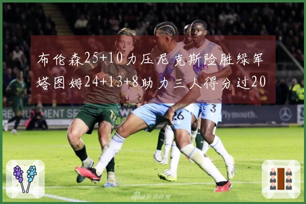 布伦森25+10力压尼克斯险胜绿军 塔图姆24+13+8助力三人得分过20