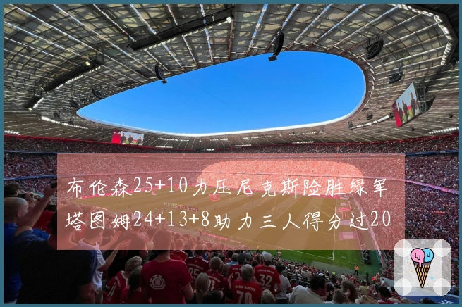 布伦森25+10力压尼克斯险胜绿军 塔图姆24+13+8助力三人得分过20
