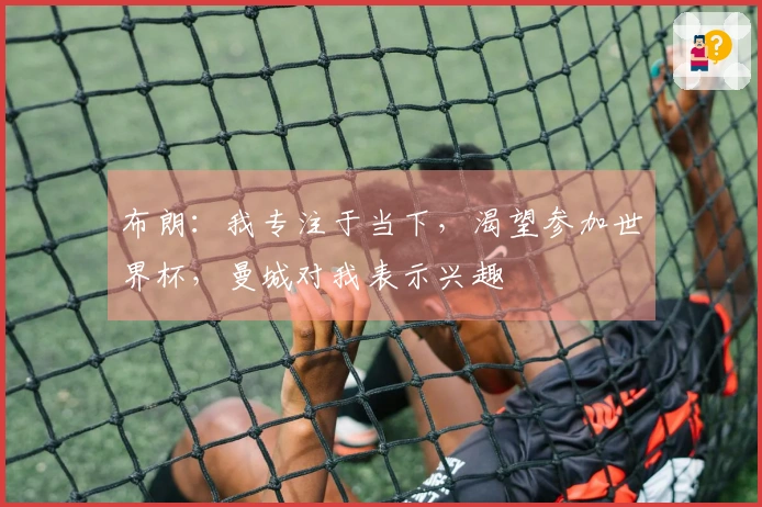 布朗：我专注于当下，渴望参加世界杯，曼城对我表示兴趣