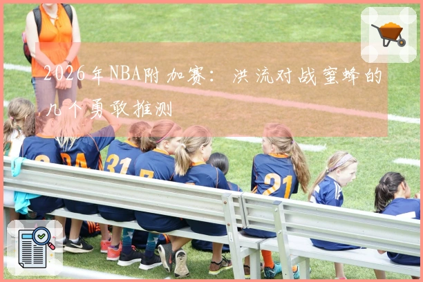 2026年NBA附加赛：洪流对战蜜蜂的几个勇敢推测